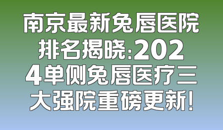南京最新兔唇医院排名揭晓：2024单侧兔唇医疗三大强院重磅更新！