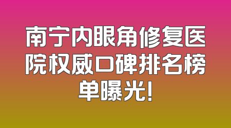 南宁内眼角修复医院权威口碑排名榜单曝光!