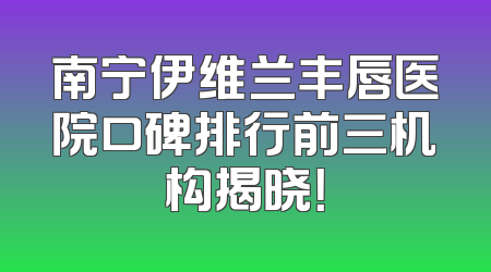 南宁伊维兰丰唇医院口碑排行前三机构揭晓！