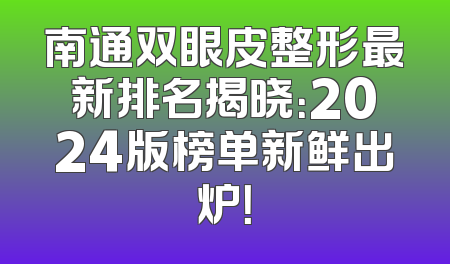 南通双眼皮整形最新排名揭晓：2024版榜单新鲜出炉！