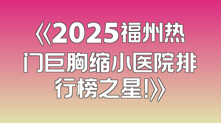 《2025福州热门巨胸缩小医院排行榜之星！》