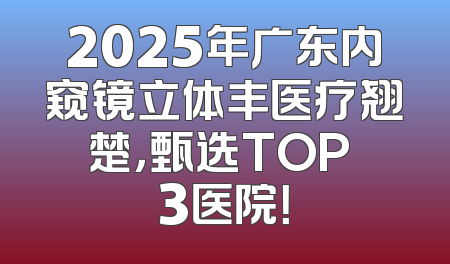 2025年广东内窥镜立体丰医疗翘楚，甄选TOP 3医院！