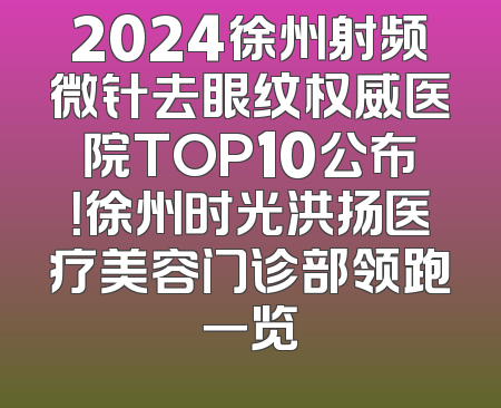2024徐州射频微针去眼纹权威医院TOP10公布！徐州时光洪扬医疗美容门诊部领跑一览