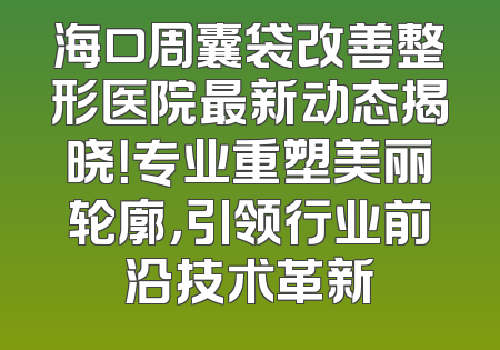 海口周囊袋改善整形医院最新动态揭晓！专业重塑美丽轮廓，引领行业前沿技术革新