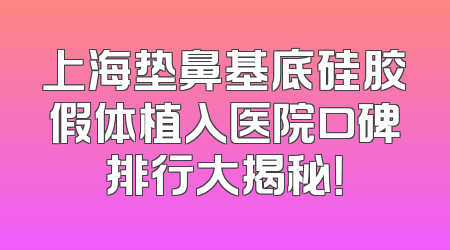 上海垫鼻基底硅胶假体植入医院口碑排行大揭秘！