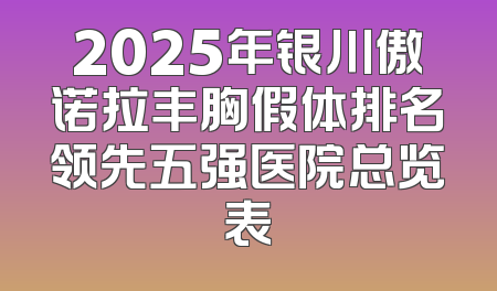 2025年银川傲诺拉丰胸假体排名领先五强医院总览表