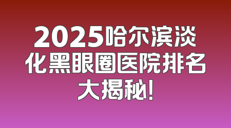2025哈尔滨淡化黑眼圈医院排名大揭秘！
