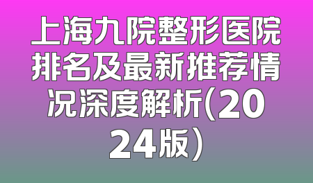 上海九院整形医院排名及最新推荐情况深度解析（2024版）