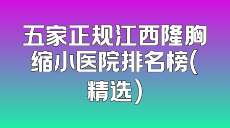 五家正规江西隆胸缩小医院排名榜（精选）