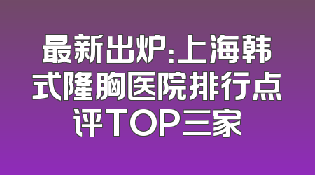 最新出炉：上海韩式隆胸医院排行点评TOP三家