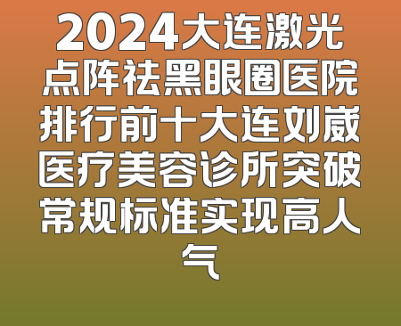 2024大连激光点阵祛黑眼圈医院排行前十大连刘崴医疗美容诊所突破常规标准实现高人气