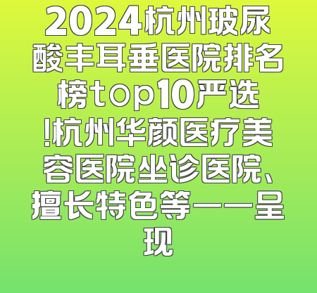 2024杭州玻尿酸丰耳垂医院排名榜top10严选！杭州华颜医疗美容医院坐诊医院、擅长特色等一一呈现