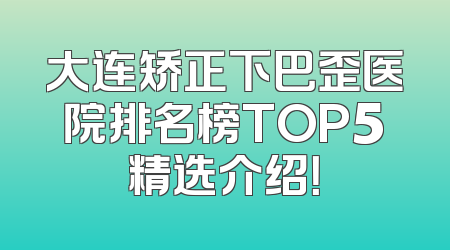 大连矫正下巴歪医院排名榜TOP5精选介绍！