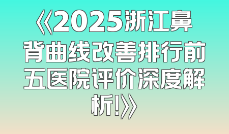 《2025浙江鼻背曲线改善排行前五医院评价深度解析！》