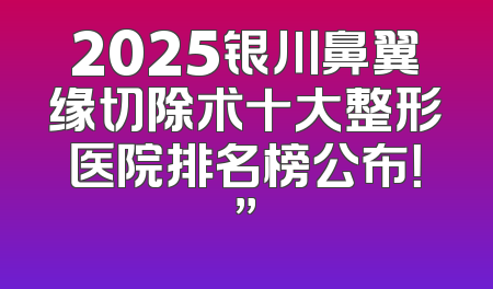 2025银川鼻翼缘切除术十大整形医院排名榜公布！”