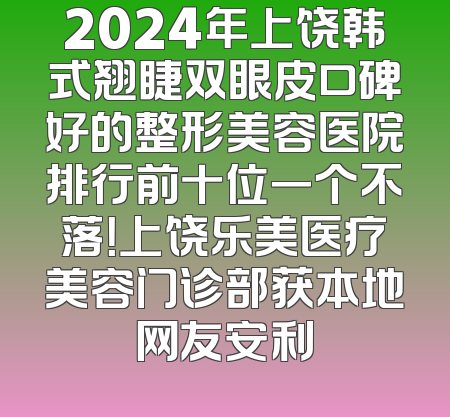 2024年上饶韩式翘睫双眼皮口碑好的整形美容医院排行前十位一个不落！上饶乐美医疗美容门诊部获本地网友安利