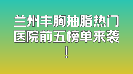 兰州丰胸抽脂热门医院前五榜单来袭！