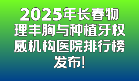 2025年长春物理丰胸与种植牙权威机构医院排行榜发布！