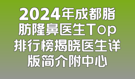 2024年成都脂肪隆鼻医生Top排行榜揭晓医生详版简介附中心