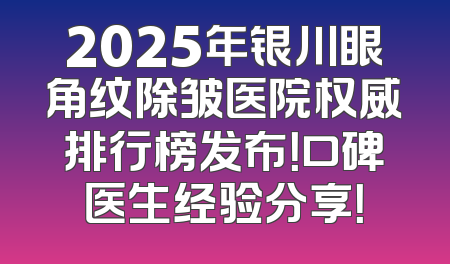2025年银川眼角纹除皱医院权威排行榜发布！口碑医生经验分享！