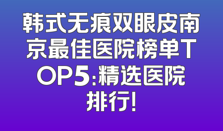韩式无痕双眼皮南京最佳医院榜单TOP5：精选医院排行！