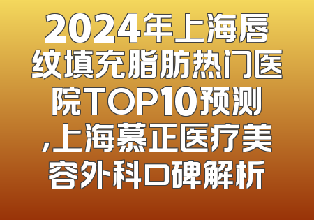 2024年上海唇纹填充脂肪热门医院TOP10预测，上海慕正医疗美容外科口碑解析