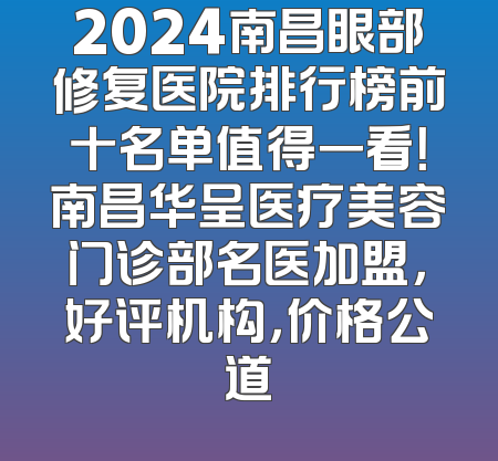 2024南昌眼部修复医院排行榜前十名单值得一看！南昌华呈医疗美容门诊部名医加盟，好评机构，价格公道