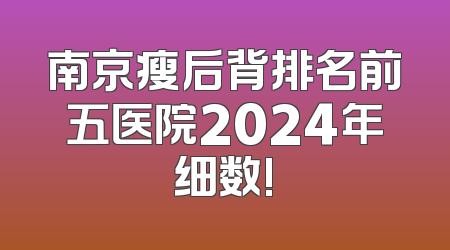 南京瘦后背排名前五医院2024年细数!