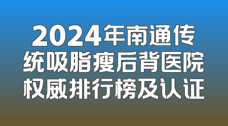 2024年南通传统吸脂瘦后背医院权威排行榜及认证