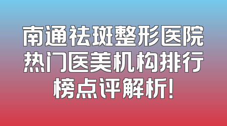 南通祛斑整形医院热门医美机构排行榜点评解析！