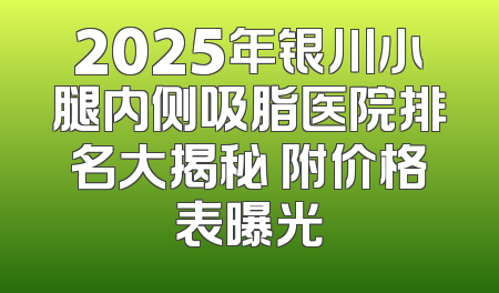 2025年银川小腿内侧吸脂医院排名大揭秘 附价格表曝光