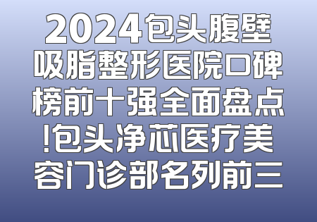 2024包头腹壁吸脂整形医院口碑榜前十强全面盘点！包头净芯医疗美容门诊部名列前三
