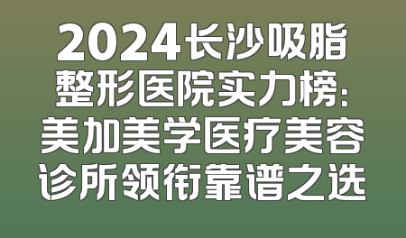 2024长沙吸脂整形医院实力榜：美加美学医疗美容诊所领衔靠谱之选