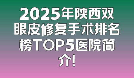 2025年陕西双眼皮修复手术排名榜TOP5医院简介！