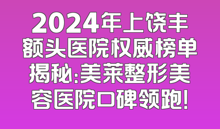 2024年上饶丰额头医院权威榜单揭秘：美莱整形美容医院口碑领跑！