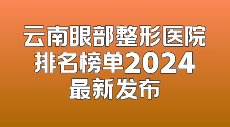 云南眼部整形医院排名榜单2024最新发布