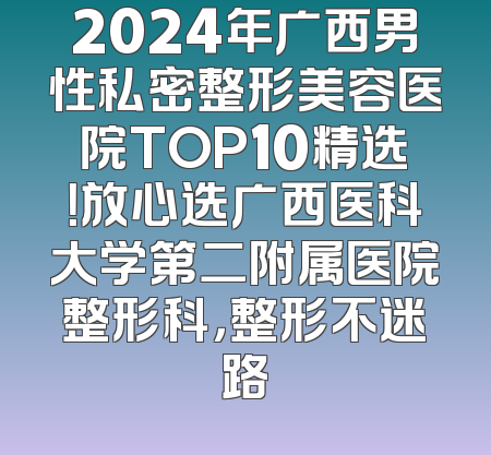 2024年广西男性私密整形美容医院TOP10精选！放心选广西医科大学第二附属医院整形科，整形不迷路