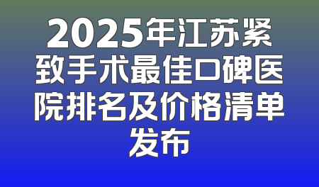 2025年江苏紧致手术最佳口碑医院排名及价格清单发布