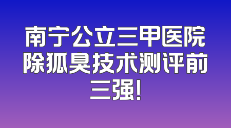 南宁公立三甲医院除狐臭技术测评前三强！