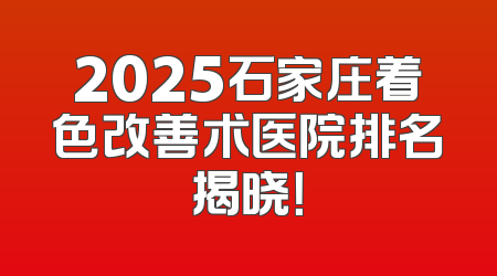 2025石家庄着色改善术医院排名揭晓！