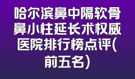 哈尔滨鼻中隔软骨鼻小柱延长术权威医院排行榜点评（前五名）
