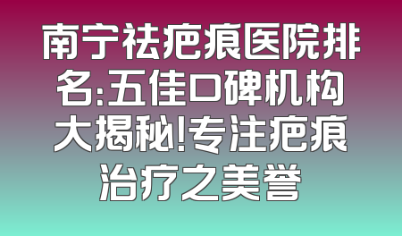 南宁祛疤痕医院排名：五佳口碑机构大揭秘！专注疤痕治疗之美誉