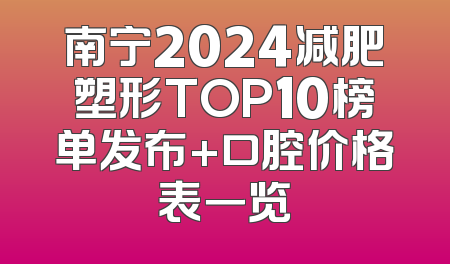 南宁2024减肥塑形TOP10榜单发布+口腔价格表一览