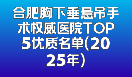 合肥胸下垂悬吊手术权威医院TOP5优质名单（2025年）
