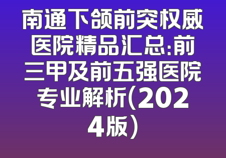 南通下颌前突权威医院精品汇总：前三甲及前五强医院专业解析（2024版）