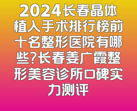 2024长春晶体植入手术排行榜前十名整形医院有哪些？长春姜广霞整形美容诊所口碑实力测评