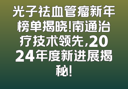 光子祛血管瘤新年榜单揭晓！南通治疗技术领先，2024年度新进展揭秘！