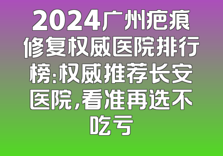 2024广州疤痕修复权威医院排行榜：权威推荐长安医院，看准再选不吃亏
