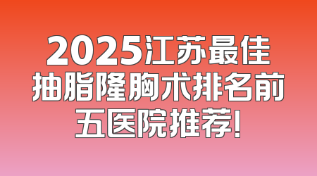 2025江苏最佳抽脂隆胸术排名前五医院推荐!