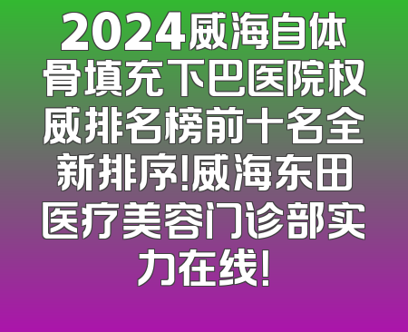 2024威海自体骨填充下巴医院权威排名榜前十名全新排序！威海东田医疗美容门诊部实力在线！